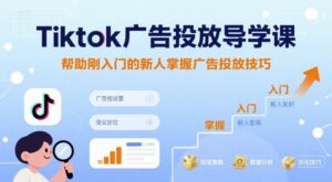Tiktok广告投放导学课，帮助刚入门的新人掌握广告投放技巧-爱找项目网