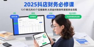 2025抖店财务必修课：13个单元共45个实操案例 从资金对账到年度报表全流程-爱找项目网
