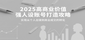 2025高商业价值强人设账号打造攻略，实现从个人出镜到商业成交的转化-爱找项目网