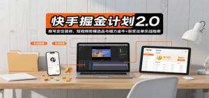 快手掘金计划2.0，账号定位装修、短视频剪辑选品与磁力金牛+裂变出单实战指南-爱找项目网