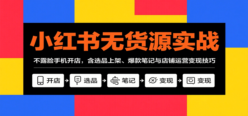 小红书无货源实战，不露脸手机开店，含选品上架、爆款笔记与店铺运营变现技巧-爱找项目网