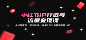 小红书IP打造与流量变现课：含起号模型、算法解析、精准引流与多赛道变现技巧-爱找项目网