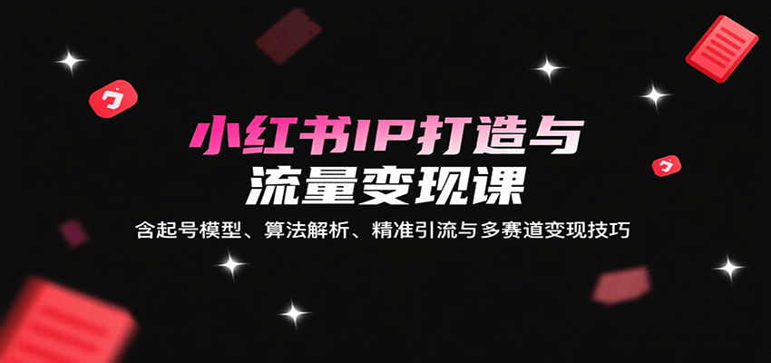 小红书IP打造与流量变现课：含起号模型、算法解析、精准引流与多赛道变现技巧-爱找项目网