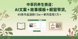 中草药养生赛道：AI文案+故事模板+橱带货，45条作品涨粉13w+单月变现1万+-爱找项目网