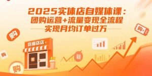 2025实体店自媒体课：团购运营+流量变现全流程，实现月均订单过万-爱找项目网