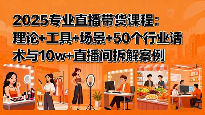 2025专业直播带货课程：理论+工具+场景+50个行业话术与10w+直播间拆解案例-爱找项目网