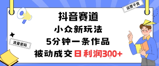 抖音赛道：小众新玩法，5分钟一条作品，被动成交，日利润3张-爱找项目网