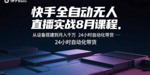 快手全自动无人直播实战8月课程：从设备搭建到月入千万 24小时自动化带货-爱找项目网