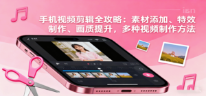 手机视频剪辑全攻略：素材添加、特效制作、画质提升，多种视频制作方法-爱找项目网
