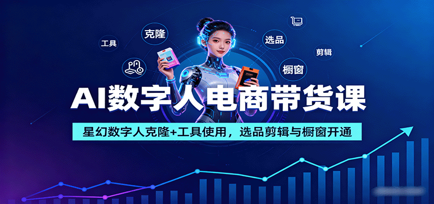 AI数字人电商带货课:星幻数字人克隆+工具使用,选品剪辑与橱窗开通-爱找项目网