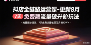 抖店全链路运营课-更新8月：流量进阶玩法，7天免费流量破百万月销10W+-爱找项目网