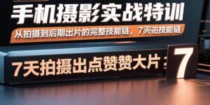 手机摄影实战特训，从拍摄到后期出片的完整技能链，7天拍出点赞大片-爱找项目网