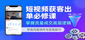 短视频获客出单必修课：掌握流量成交底层逻辑，学会内容创作与变现技巧-爱找项目网