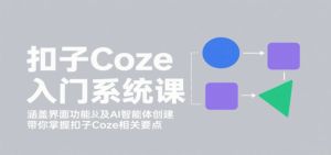 扣子Coze入门系统课：涵盖界面功能及AI智能体创建，带你掌握扣子Coze相关要点-爱找项目网