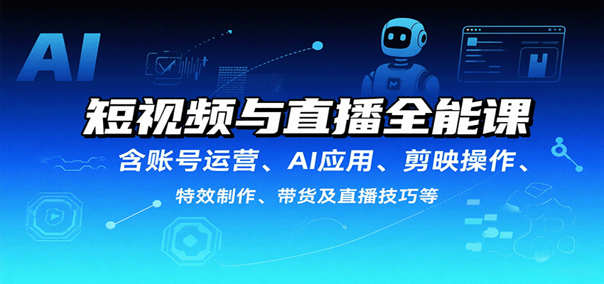 短视频与直播全能课，含账号运营、AI应用、剪映操作、特效制作、带货及直播技巧等-爱找项目网