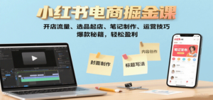 小红书电商掘金课：开店流量、选品起店、笔记制作、运营技巧，爆款秘籍，轻松盈利-爱找项目网