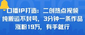 口播IP打造：二创热点视频，纯搬运不封号，3分钟一条作品，涨粉19w，有手就行-爱找项目网