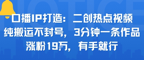 口播IP打造：二创热点视频，纯搬运不封号，3分钟一条作品，涨粉19w，有手就行-爱找项目网