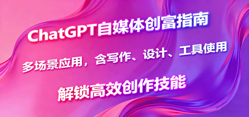 ChatGPT自媒体创富指南,多场景应用,含写作、设计、工具使用,解锁高效创作技能-爱找项目网
