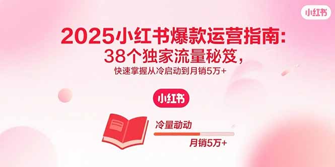 2025小红书爆款运营指南：38个独家流量秘笈，快速掌握从冷启动到月销5万+-爱找项目网