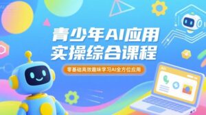 青少年AI应用实操综合课程，零基础高效趣味学习AI全方位应用-爱找项目网