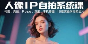 人像IP自拍系统课：构图、光线、Pose、氛围、手机修图 15章实操学完即出片-爱找项目网