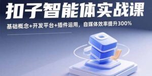 扣子智能体实战课，基础概念+开发平台+插件运用，自媒体效率提升300%-爱找项目网