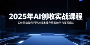2025年AI创收实战课程：实体行业如何利用AI技术提升获客效率与变现能力-爱找项目网