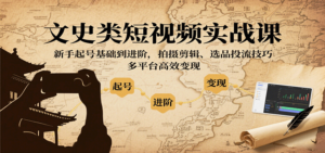 文史类短视频实战课，新手起号基础到进阶，拍摄剪辑、选品投流技巧，多平台高效变现-爱找项目网