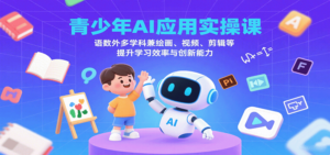 青少年AI应用实操课：语数外多学科兼绘画、视频、剪辑等提升学习效率与创新能力-爱找项目网
