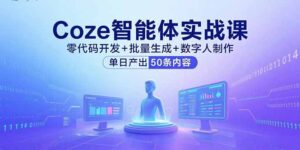Coze智能体实战课，零代码开发+批量生成+数字人制作，单日产出50条内容-爱找项目网