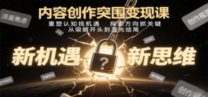 内容创作突围变现课：重塑认知找机遇，探索方向抓关键，从吸睛开头到高光结尾-爱找项目网