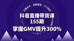 抖音直播带货课155期，主播话术、流量模型、千川投放，掌握GMV提升300%-爱找项目网