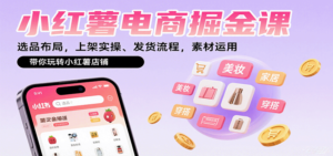 小红薯电商掘金课：选品布局，上架实操、发货流程，素材运用，带你玩转小红薯店铺-爱找项目网