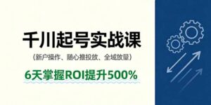 抖音千川起号实战课，新户操作,随心推投放,全域放量，6天掌握ROI提升500%-爱找项目网
