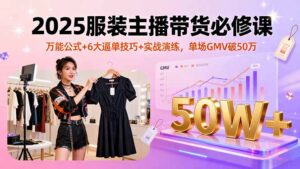 2025服装主播带货必修课，万能公式+6大逼单技巧+实战演练，单场GMV破50万-爱找项目网