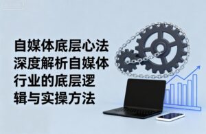 自媒体底层心法,深度解析自媒体行业的底层逻辑与实操方法-爱找项目网