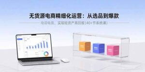 无货源电商精细化运营：从选品到爆款，实现轻资产高回报(40+节系统课-爱找项目网