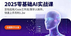 2025零基础AI实战课，豆包应用/Coze工作流/数字人制作，快速上手月利1.2w-爱找项目网