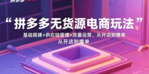 拼多多无货源电商玩法:基础搭建+供应链管理+流量运营,从开店到爆单-爱找项目网