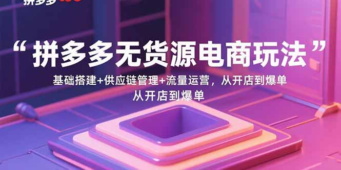 拼多多无货源电商玩法：基础搭建+供应链管理+流量运营，从开店到爆单-爱找项目网