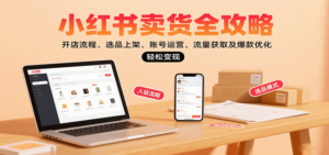 小红书卖货全攻略：开店流程、选品上架、账号运营、流量获取及爆款优化，轻松变现-爱找项目网