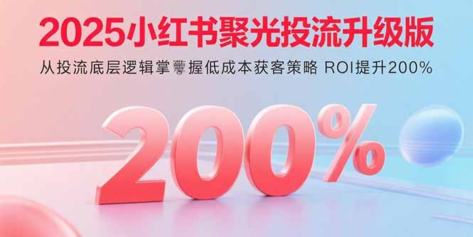 2025小红书聚光投流升级版 从投流底层逻辑掌握低成本获客策略 ROI提升200%-爱找项目网