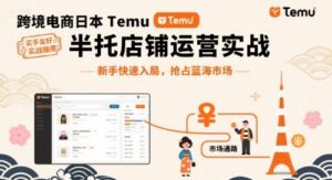 跨境电商日本Temu半托管店铺运营实战，新手快速入局，抢占蓝海市场-爱找项目网