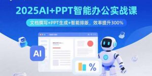 2025AI+PPT智能办公实战课：文档撰写+PPT生成+智能排版，效率提升300%-爱找项目网