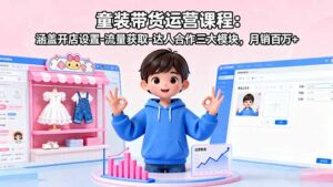 童装带货运营课程：涵盖开店设置-流量获取-达人合作三大模块，月销百万+-爱找项目网