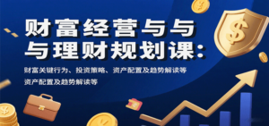 财富经营与理财规划课：财富关键行为、投资策略、资产配置及趋势解读等-爱找项目网