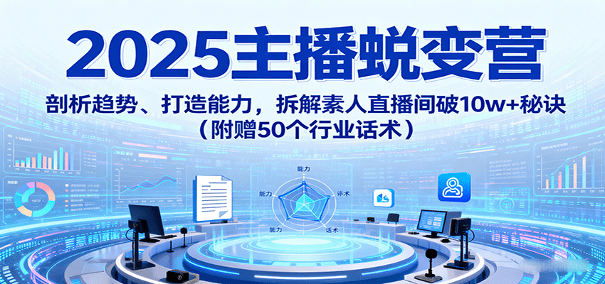 2025主播蜕变营：剖析趋势、打造能力，拆解素人直播间破10w+秘诀(附赠50个行业话术)-爱找项目网