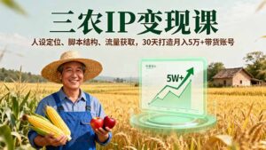 三农IP变现课，人设定位、脚本结构、流量获取，30天打造月入5万+带货账号-爱找项目网