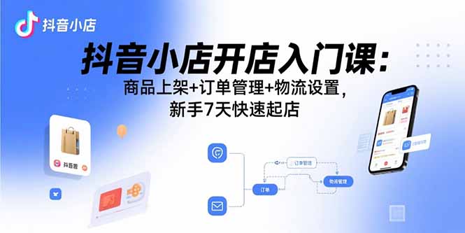 抖音小店开店入门课：商品上架+订单管理+物流设置，新手7天快速起店-爱找项目网